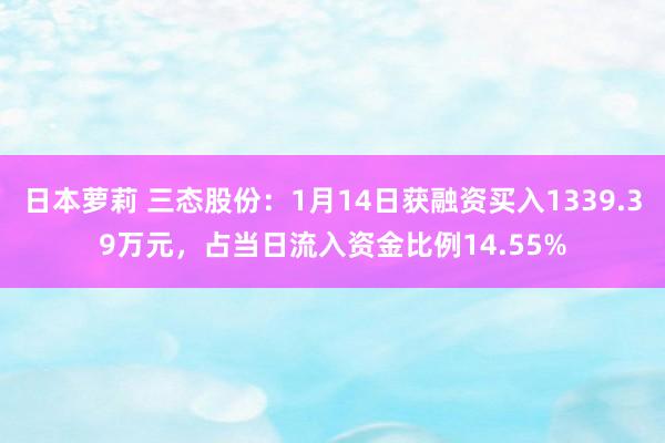 日本萝莉 三态股份：1月14日获融资买入1339.39万元，占当日流入资金比例14.55%