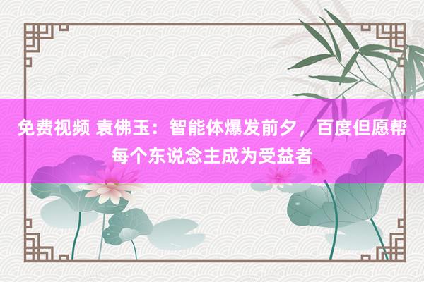 免费视频 袁佛玉：智能体爆发前夕，百度但愿帮每个东说念主成为受益者