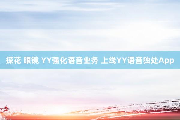 探花 眼镜 YY强化语音业务 上线YY语音独处App