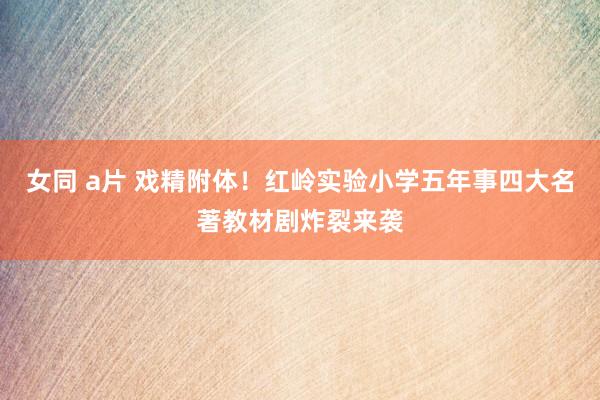 女同 a片 戏精附体！红岭实验小学五年事四大名著教材剧炸裂来袭