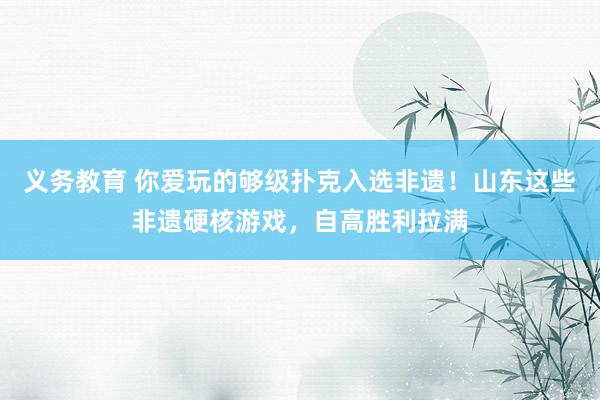 义务教育 你爱玩的够级扑克入选非遗！山东这些非遗硬核游戏，自高胜利拉满