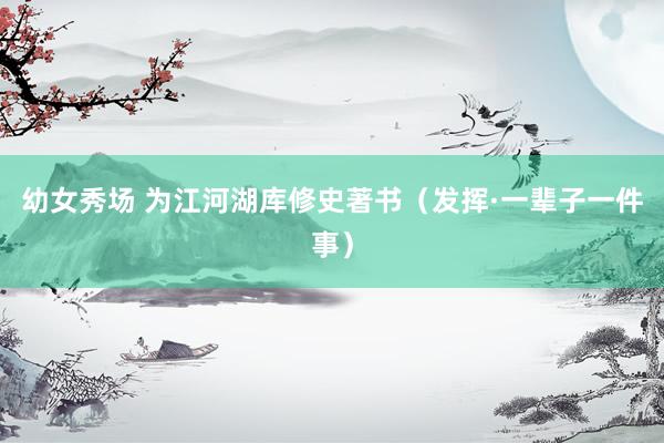 幼女秀场 为江河湖库修史著书（发挥·一辈子一件事）