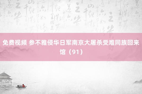 免费视频 参不雅侵华日军南京大屠杀受难同族回来馆（91）