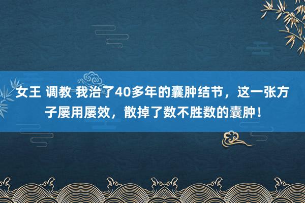 女王 调教 我治了40多年的囊肿结节，这一张方子屡用屡效，散掉了数不胜数的囊肿！