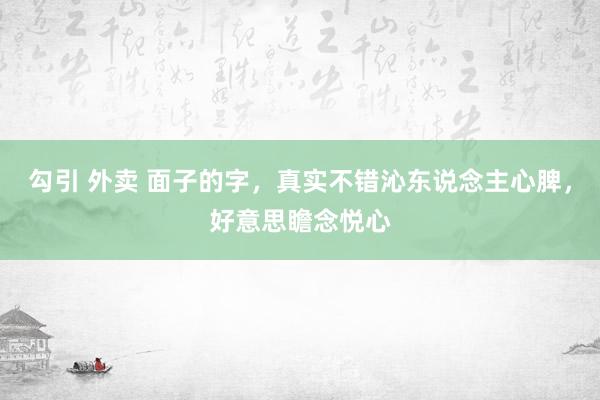 勾引 外卖 面子的字，真实不错沁东说念主心脾，好意思瞻念悦心