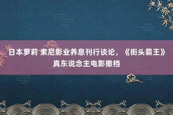 日本萝莉 索尼影业养息刊行谈论，《街头霸王》真东说念主电影撤档