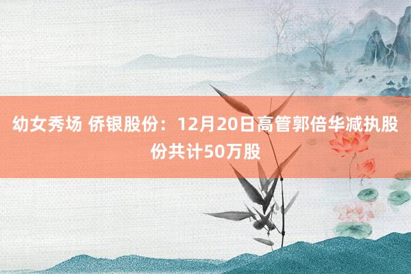 幼女秀场 侨银股份：12月20日高管郭倍华减执股份共计50万股