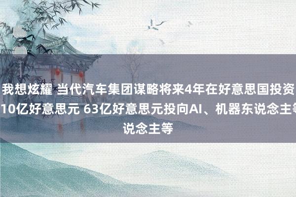 我想炫耀 当代汽车集团谋略将来4年在好意思国投资210亿好意思元 63亿好意思元投向AI、机器东说念主等