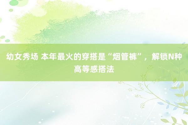 幼女秀场 本年最火的穿搭是“烟管裤”，解锁N种高等感搭法