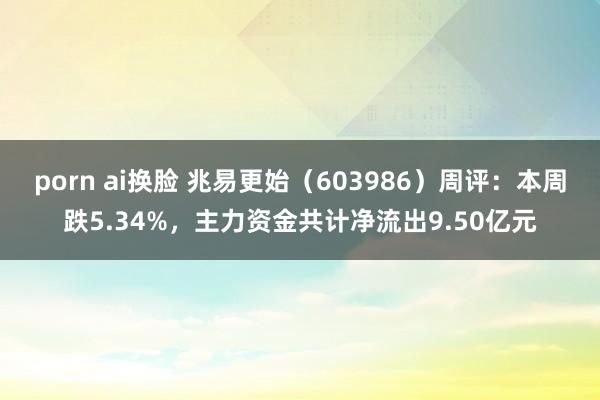 porn ai换脸 兆易更始（603986）周评：本周跌5.34%，主力资金共计净流出9.50亿元
