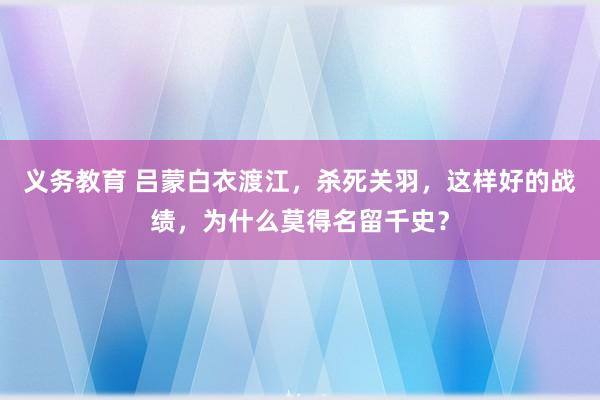 义务教育 吕蒙白衣渡江，杀死关羽，这样好的战绩，为什么莫得名留千史？