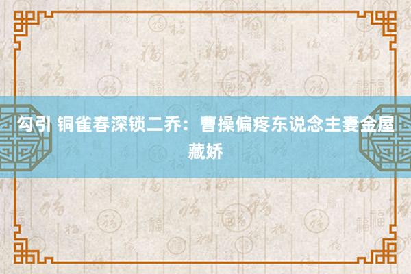 勾引 铜雀春深锁二乔：曹操偏疼东说念主妻金屋藏娇