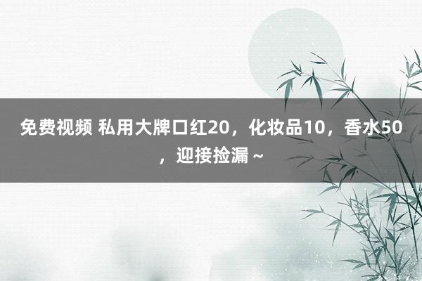 免费视频 私用大牌口红20，化妆品10，香水50，迎接捡漏～
