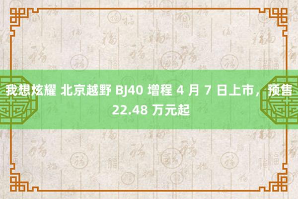 我想炫耀 北京越野 BJ40 增程 4 月 7 日上市，预售 22.48 万元起
