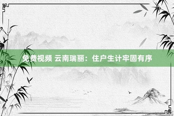 免费视频 云南瑞丽：住户生计牢固有序