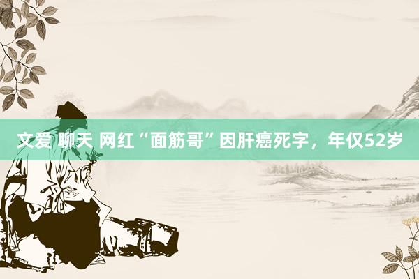 文爱 聊天 网红“面筋哥”因肝癌死字，年仅52岁