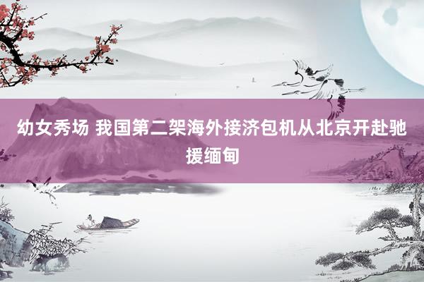 幼女秀场 我国第二架海外接济包机从北京开赴驰援缅甸