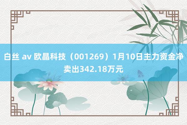 白丝 av 欧晶科技（001269）1月10日主力资金净卖出342.18万元