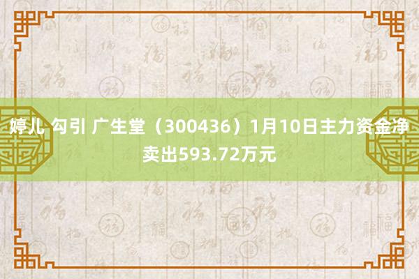 婷儿 勾引 广生堂（300436）1月10日主力资金净卖出593.72万元