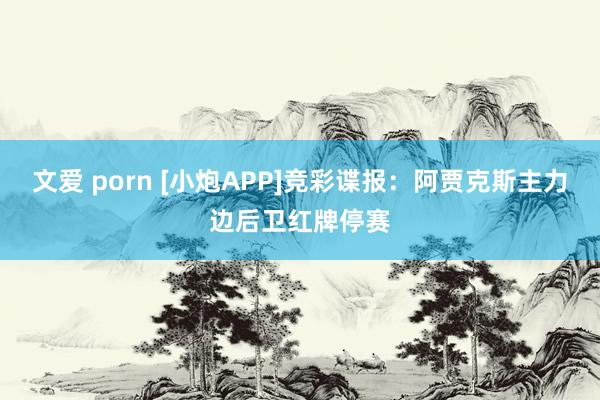 文爱 porn [小炮APP]竞彩谍报：阿贾克斯主力边后卫红牌停赛