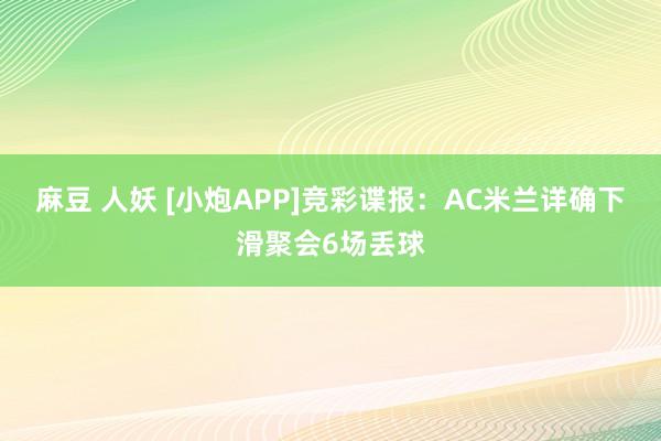麻豆 人妖 [小炮APP]竞彩谍报：AC米兰详确下滑聚会6场丢球