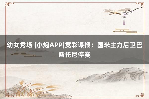 幼女秀场 [小炮APP]竞彩谍报：国米主力后卫巴斯托尼停赛