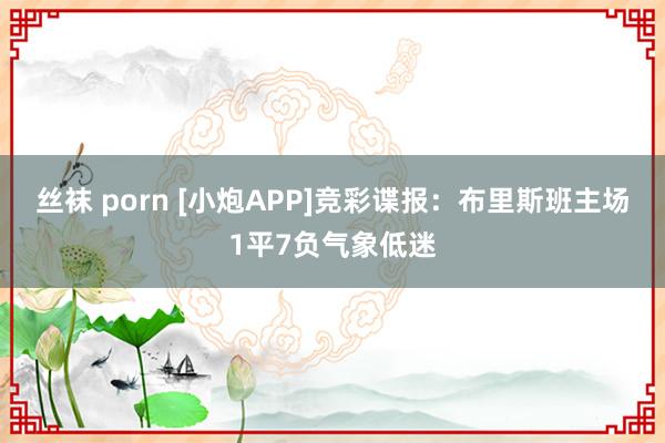 丝袜 porn [小炮APP]竞彩谍报：布里斯班主场1平7负气象低迷