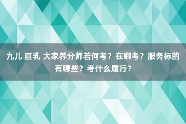 九儿 巨乳 大家养分师若何考？在哪考？服务标的有哪些？考什么履行？