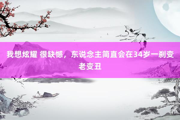 我想炫耀 很缺憾，东说念主简直会在34岁一刹变老变丑