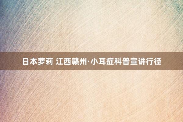 日本萝莉 江西赣州·小耳症科普宣讲行径