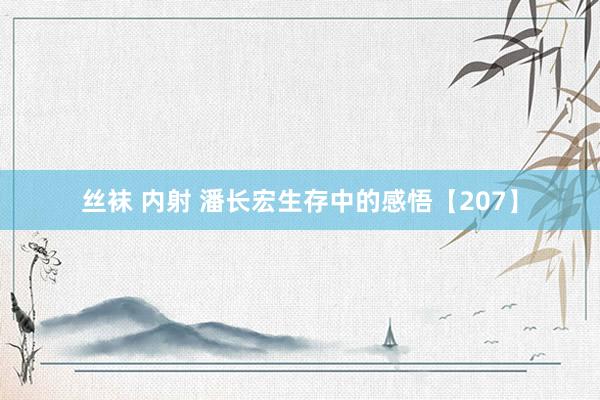 丝袜 内射 潘长宏生存中的感悟【207】