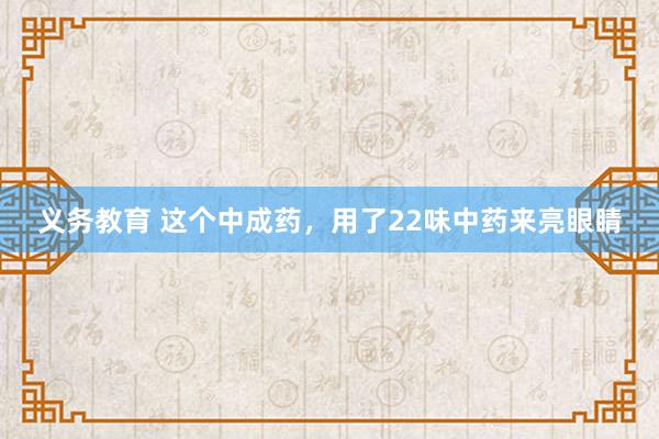 义务教育 这个中成药，用了22味中药来亮眼睛