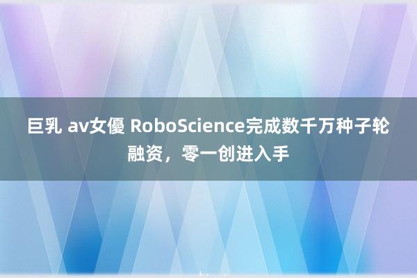 巨乳 av女優 RoboScience完成数千万种子轮融资，零一创进入手