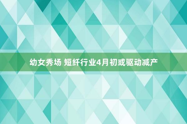 幼女秀场 短纤行业4月初或驱动减产