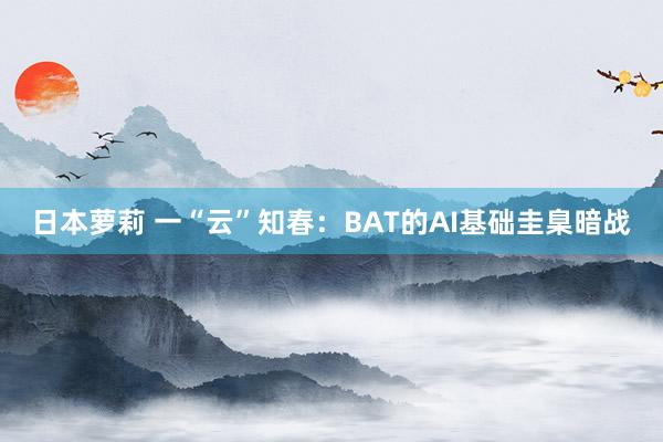 日本萝莉 一“云”知春：BAT的AI基础圭臬暗战