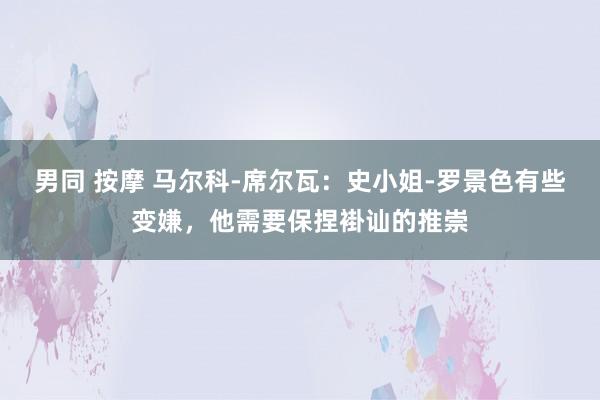 男同 按摩 马尔科-席尔瓦：史小姐-罗景色有些变嫌，他需要保捏褂讪的推崇