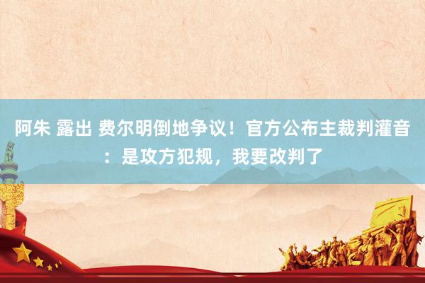 阿朱 露出 费尔明倒地争议！官方公布主裁判灌音：是攻方犯规，我要改判了