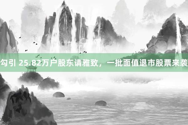 勾引 25.82万户股东请雅致，一批面值退市股票来袭