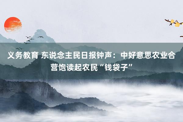 义务教育 东说念主民日报钟声：中好意思农业合营饱读起农民“钱袋子”