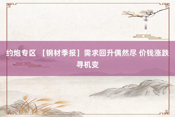 约炮专区 【钢材季报】需求回升偶然尽 价钱涨跌寻机变