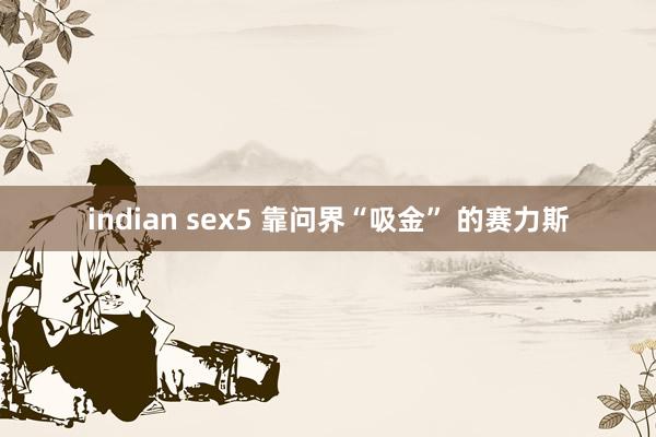 indian sex5 靠问界“吸金” 的赛力斯