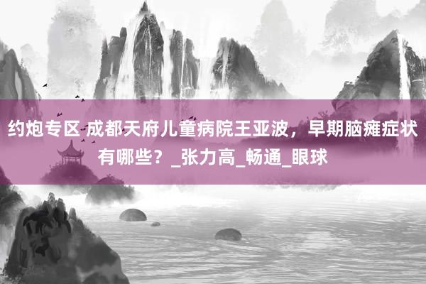 约炮专区 成都天府儿童病院王亚波，早期脑瘫症状有哪些？_张力高_畅通_眼球
