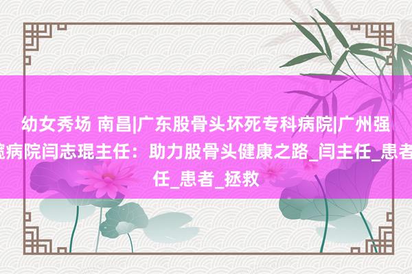 幼女秀场 南昌|广东股骨头坏死专科病院|广州强直葆髋病院闫志琨主任：助力股骨头健康之路_闫主任_患者_拯救