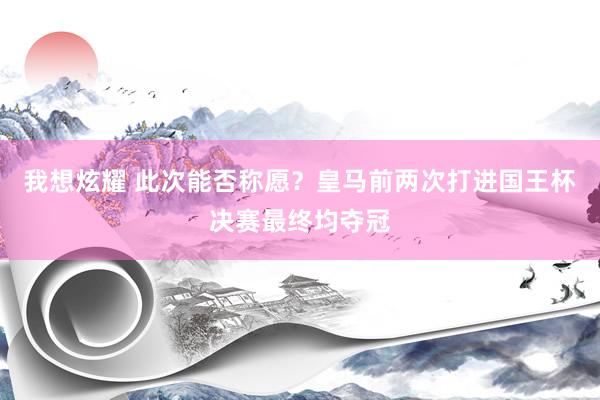 我想炫耀 此次能否称愿？皇马前两次打进国王杯决赛最终均夺冠