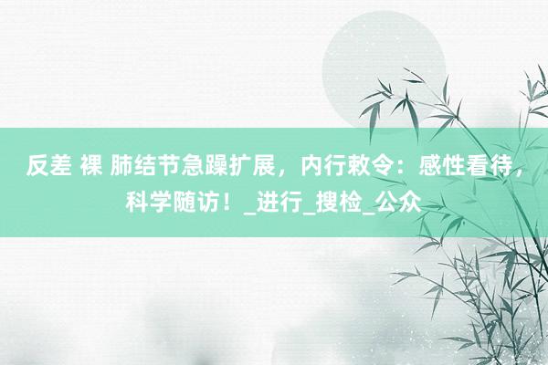 反差 裸 肺结节急躁扩展，内行敕令：感性看待，科学随访！_进行_搜检_公众