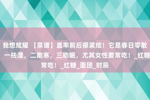 我想炫耀 【菜谱】直率前后攥紧炫！它是春日零散的“鲜”菜，一祛湿，二散寒，三助眠，尤其女性要常吃！_红糖_面团_时辰
