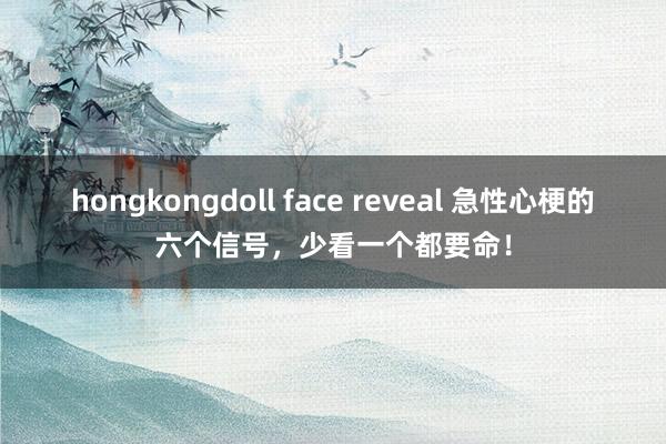 hongkongdoll face reveal 急性心梗的六个信号，少看一个都要命！