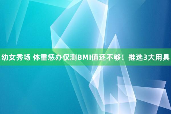 幼女秀场 体重惩办仅测BMI值还不够！推选3大用具