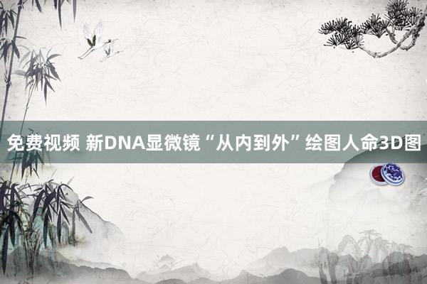 免费视频 新DNA显微镜“从内到外”绘图人命3D图
