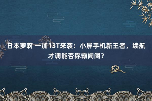 日本萝莉 一加13T来袭：小屏手机新王者，续航才调能否称霸阛阓？